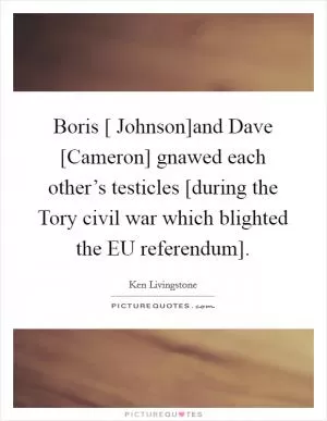 Boris [ Johnson]and Dave [Cameron] gnawed each other’s testicles [during the Tory civil war which blighted the EU referendum] Picture Quote #1