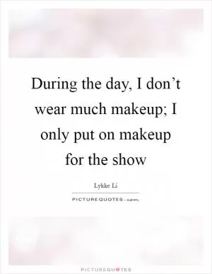 During the day, I don’t wear much makeup; I only put on makeup for the show Picture Quote #1