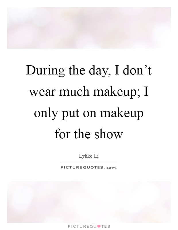 During the day, I don't wear much makeup; I only put on makeup for the show Picture Quote #1