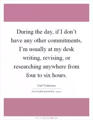 During the day, if I don’t have any other commitments, I’m usually at my desk writing, revising, or researching anywhere from four to six hours Picture Quote #1