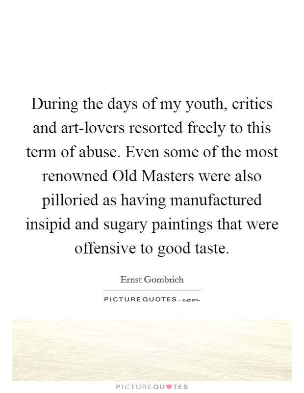 During the days of my youth, critics and art-lovers resorted freely to this term of abuse. Even some of the most renowned Old Masters were also pilloried as having manufactured insipid and sugary paintings that were offensive to good taste. Picture Quote #1