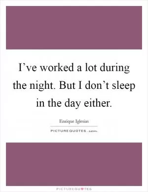 I’ve worked a lot during the night. But I don’t sleep in the day either Picture Quote #1