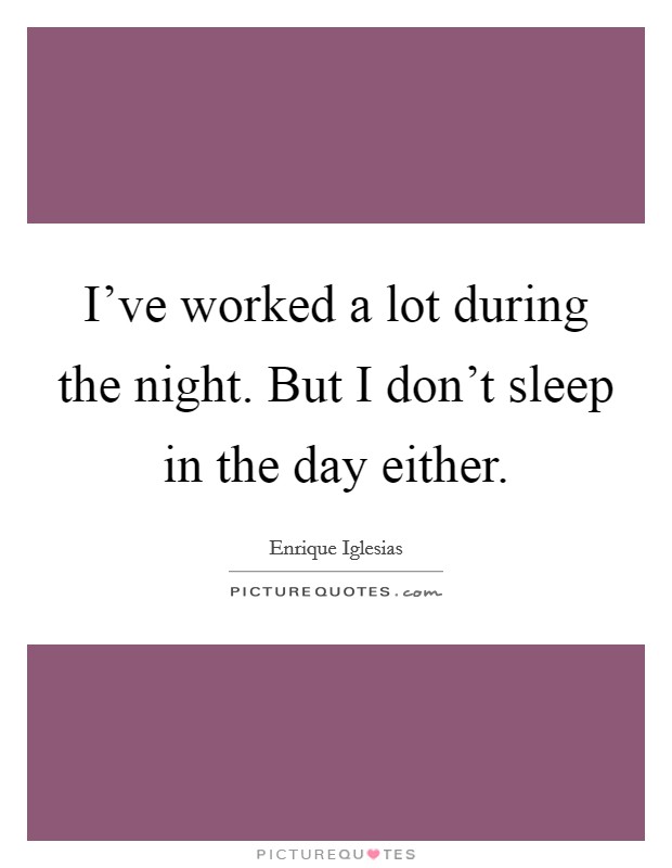 I've worked a lot during the night. But I don't sleep in the day either. Picture Quote #1