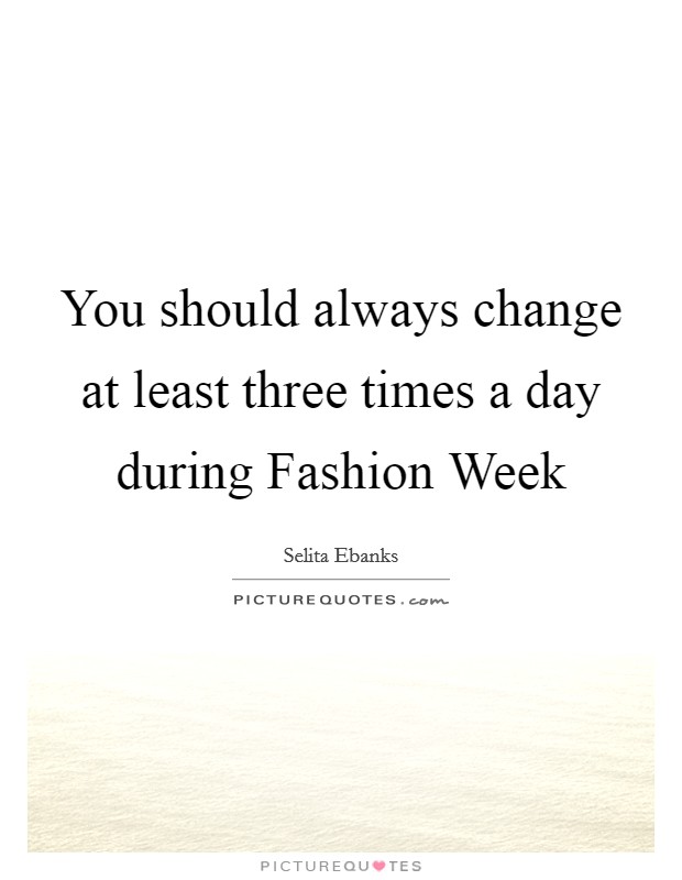 You should always change at least three times a day during Fashion Week Picture Quote #1