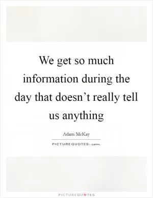 We get so much information during the day that doesn’t really tell us anything Picture Quote #1