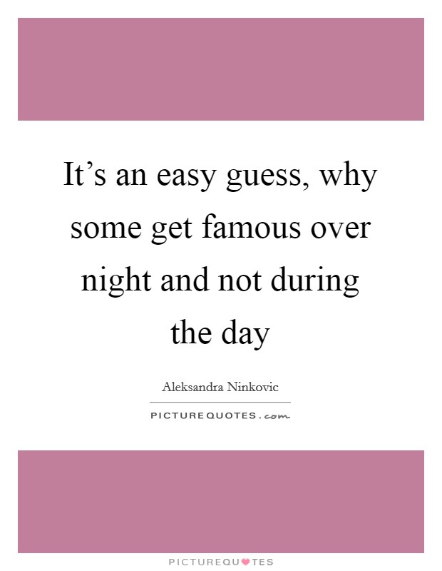 It's an easy guess, why some get famous over night and not during the day Picture Quote #1