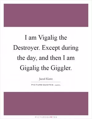 I am Vigalig the Destroyer. Except during the day, and then I am Gigalig the Giggler Picture Quote #1