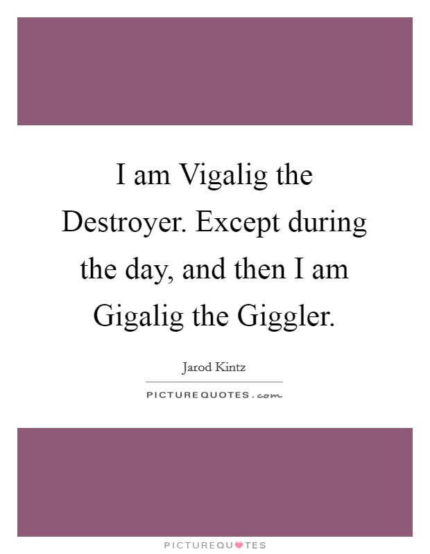 I am Vigalig the Destroyer. Except during the day, and then I am Gigalig the Giggler. Picture Quote #1