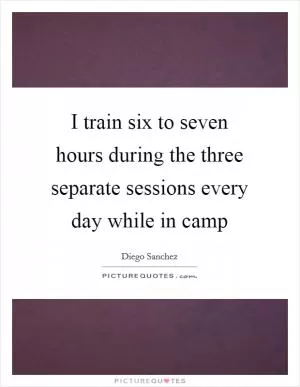 I train six to seven hours during the three separate sessions every day while in camp Picture Quote #1