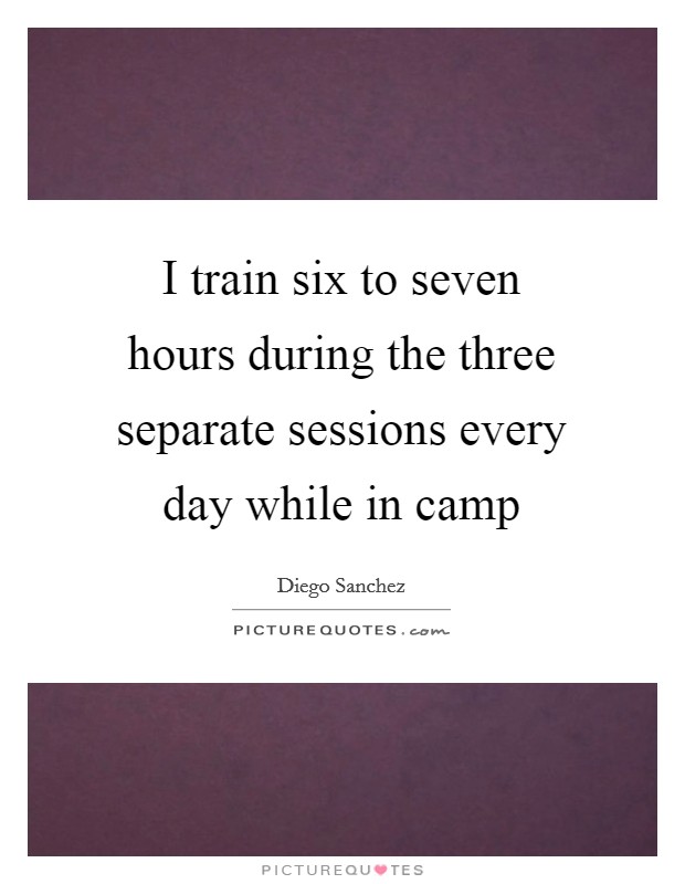 I train six to seven hours during the three separate sessions every day while in camp Picture Quote #1