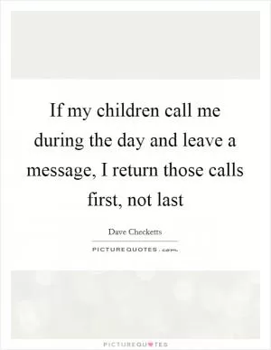 If my children call me during the day and leave a message, I return those calls first, not last Picture Quote #1