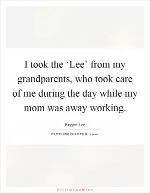 I took the ‘Lee’ from my grandparents, who took care of me during the day while my mom was away working Picture Quote #1