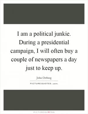 I am a political junkie. During a presidential campaign, I will often buy a couple of newspapers a day just to keep up Picture Quote #1