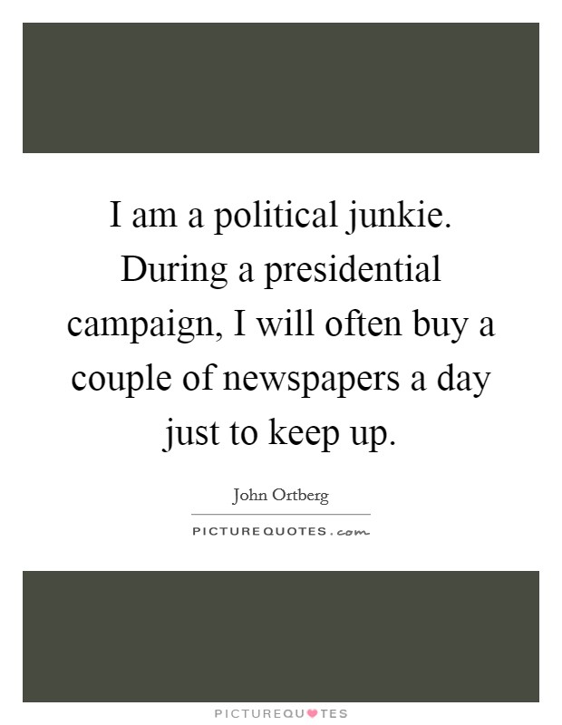 I am a political junkie. During a presidential campaign, I will often buy a couple of newspapers a day just to keep up. Picture Quote #1