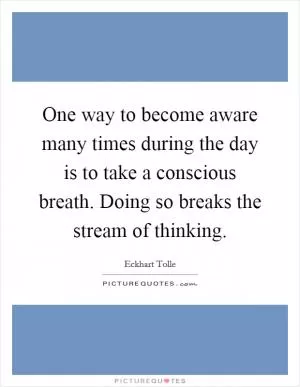 One way to become aware many times during the day is to take a conscious breath. Doing so breaks the stream of thinking Picture Quote #1
