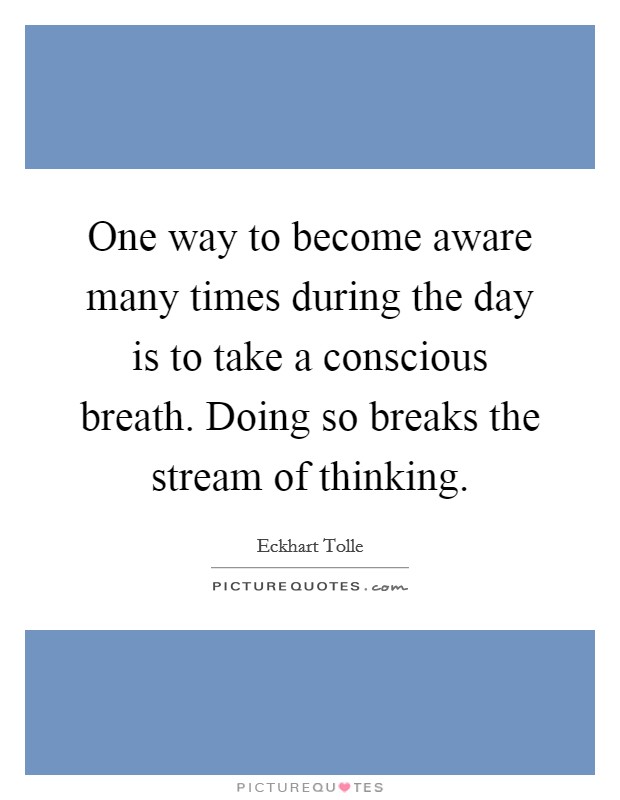One way to become aware many times during the day is to take a conscious breath. Doing so breaks the stream of thinking. Picture Quote #1