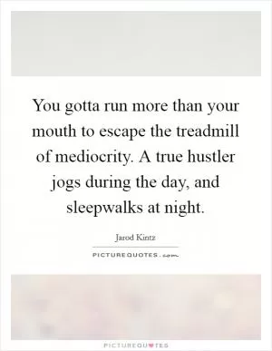 You gotta run more than your mouth to escape the treadmill of mediocrity. A true hustler jogs during the day, and sleepwalks at night Picture Quote #1