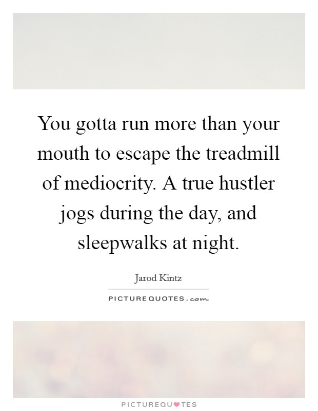 You gotta run more than your mouth to escape the treadmill of mediocrity. A true hustler jogs during the day, and sleepwalks at night. Picture Quote #1