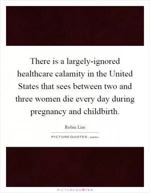 There is a largely-ignored healthcare calamity in the United States that sees between two and three women die every day during pregnancy and childbirth Picture Quote #1