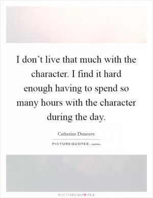 I don’t live that much with the character. I find it hard enough having to spend so many hours with the character during the day Picture Quote #1