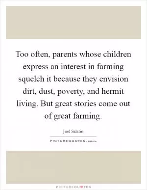 Too often, parents whose children express an interest in farming squelch it because they envision dirt, dust, poverty, and hermit living. But great stories come out of great farming Picture Quote #1