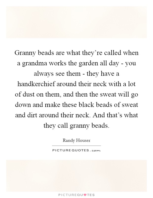 Granny beads are what they're called when a grandma works the garden all day - you always see them - they have a handkerchief around their neck with a lot of dust on them, and then the sweat will go down and make these black beads of sweat and dirt around their neck. And that's what they call granny beads. Picture Quote #1