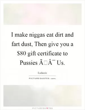 I make niggas eat dirt and fart dust, Then give you a $80 gift certificate to Pussies ÃÂ¯ Us Picture Quote #1