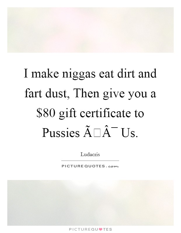 I make niggas eat dirt and fart dust, Then give you a $80 gift certificate to Pussies ÃÂ¯ Us. Picture Quote #1