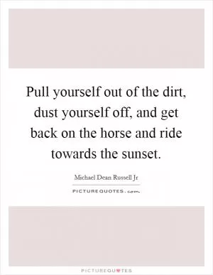 Pull yourself out of the dirt, dust yourself off, and get back on the horse and ride towards the sunset Picture Quote #1