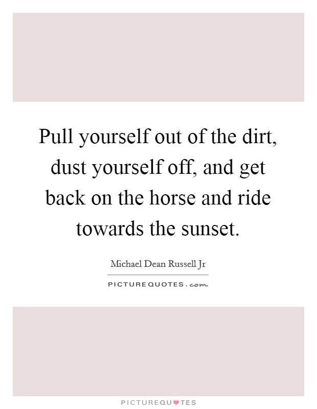 Pull yourself out of the dirt, dust yourself off, and get back on the horse and ride towards the sunset. Picture Quote #1