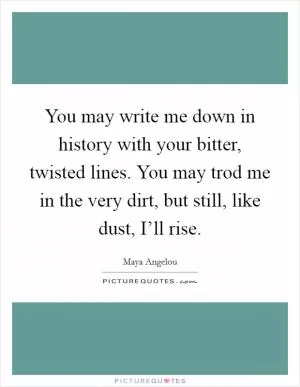 You may write me down in history with your bitter, twisted lines. You may trod me in the very dirt, but still, like dust, I’ll rise Picture Quote #1