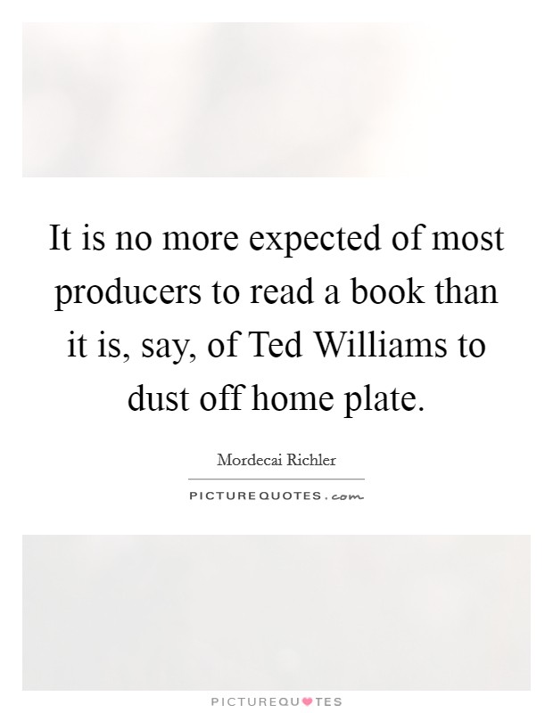 It is no more expected of most producers to read a book than it is, say, of Ted Williams to dust off home plate. Picture Quote #1