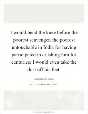 I would bend the knee before the poorest scavenger, the poorest untouchable in India for having participated in crushing him for centuries; I would even take the dust off his feet Picture Quote #1