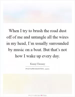 When I try to brush the road dust off of me and untangle all the wires in my head, I’m usually surrounded by music on a boat. But that’s not how I wake up every day Picture Quote #1