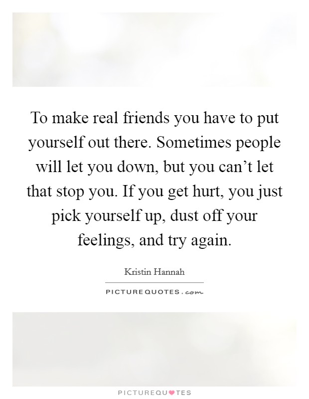 To make real friends you have to put yourself out there. Sometimes people will let you down, but you can't let that stop you. If you get hurt, you just pick yourself up, dust off your feelings, and try again. Picture Quote #1