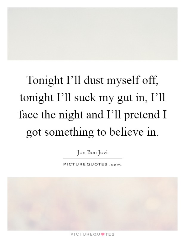 Tonight I'll dust myself off, tonight I'll suck my gut in, I'll face the night and I'll pretend I got something to believe in. Picture Quote #1