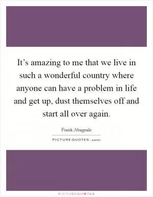It’s amazing to me that we live in such a wonderful country where anyone can have a problem in life and get up, dust themselves off and start all over again Picture Quote #1