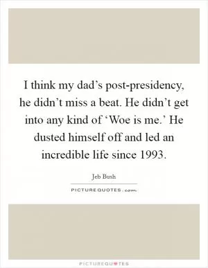 I think my dad’s post-presidency, he didn’t miss a beat. He didn’t get into any kind of ‘Woe is me.’ He dusted himself off and led an incredible life since 1993 Picture Quote #1