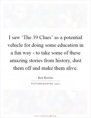 I saw ‘The 39 Clues’ as a potential vehicle for doing some education in a fun way - to take some of these amazing stories from history, dust them off and make them alive Picture Quote #1