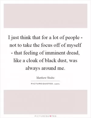 I just think that for a lot of people - not to take the focus off of myself - that feeling of imminent dread, like a cloak of black dust, was always around me Picture Quote #1