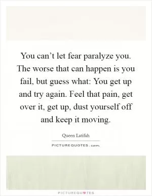 You can’t let fear paralyze you. The worse that can happen is you fail, but guess what: You get up and try again. Feel that pain, get over it, get up, dust yourself off and keep it moving Picture Quote #1