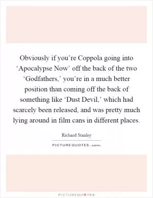 Obviously if you’re Coppola going into ‘Apocalypse Now’ off the back of the two ‘Godfathers,’ you’re in a much better position than coming off the back of something like ‘Dust Devil,’ which had scarcely been released, and was pretty much lying around in film cans in different places Picture Quote #1