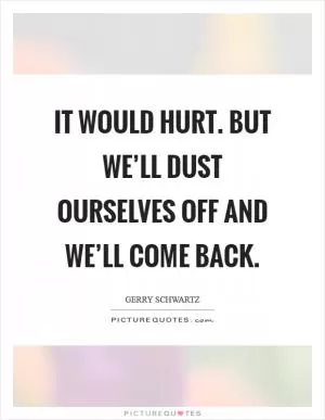 It would hurt. But we’ll dust ourselves off and we’ll come back Picture Quote #1