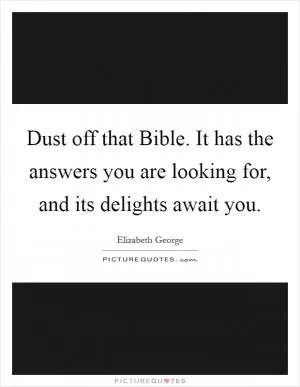 Dust off that Bible. It has the answers you are looking for, and its delights await you Picture Quote #1