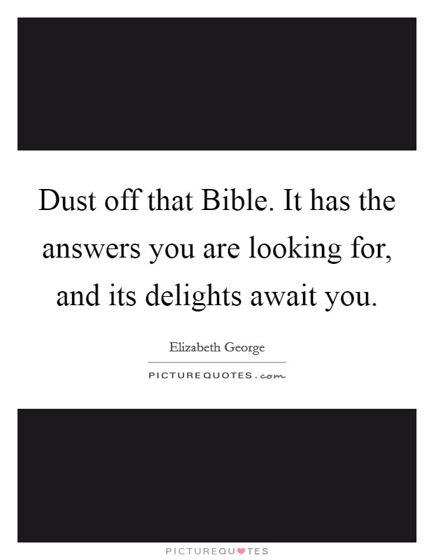 Dust off that Bible. It has the answers you are looking for, and its delights await you. Picture Quote #1