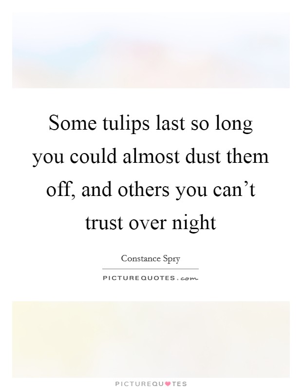 Some tulips last so long you could almost dust them off, and others you can't trust over night Picture Quote #1