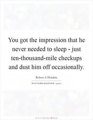 You got the impression that he never needed to sleep - just ten-thousand-mile checkups and dust him off occasionally Picture Quote #1