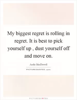 My biggest regret is rolling in regret. It is best to pick yourself up , dust yourself off and move on Picture Quote #1