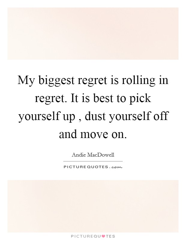 My biggest regret is rolling in regret. It is best to pick yourself up , dust yourself off and move on. Picture Quote #1