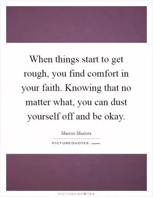 When things start to get rough, you find comfort in your faith. Knowing that no matter what, you can dust yourself off and be okay Picture Quote #1